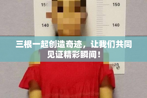 三根一起创造奇迹，让我们共同见证精彩瞬间！