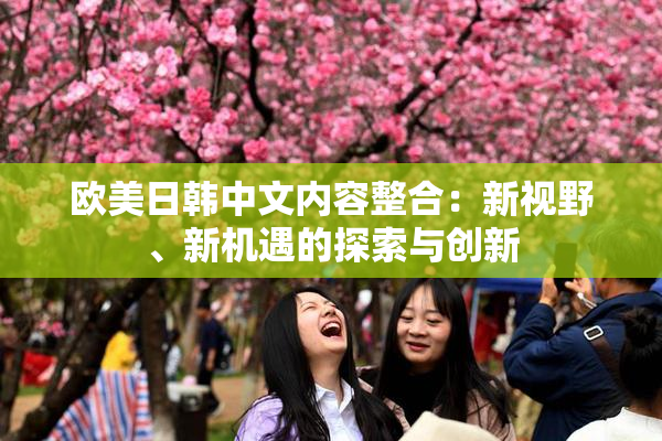 欧美日韩中文内容整合：新视野、新机遇的探索与创新
