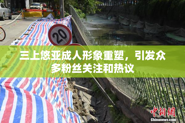 三上悠亚成人形象重塑，引发众多粉丝关注和热议