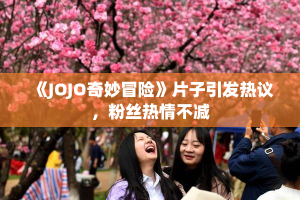 《JOJO奇妙冒险》片子引发热议，粉丝热情不减