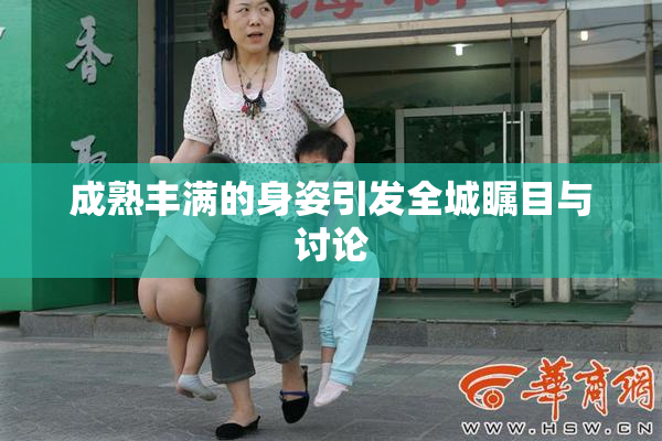 成熟丰满的身姿引发全城瞩目与讨论
