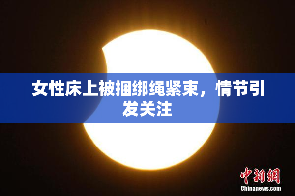 女性床上被捆绑绳紧束，情节引发关注