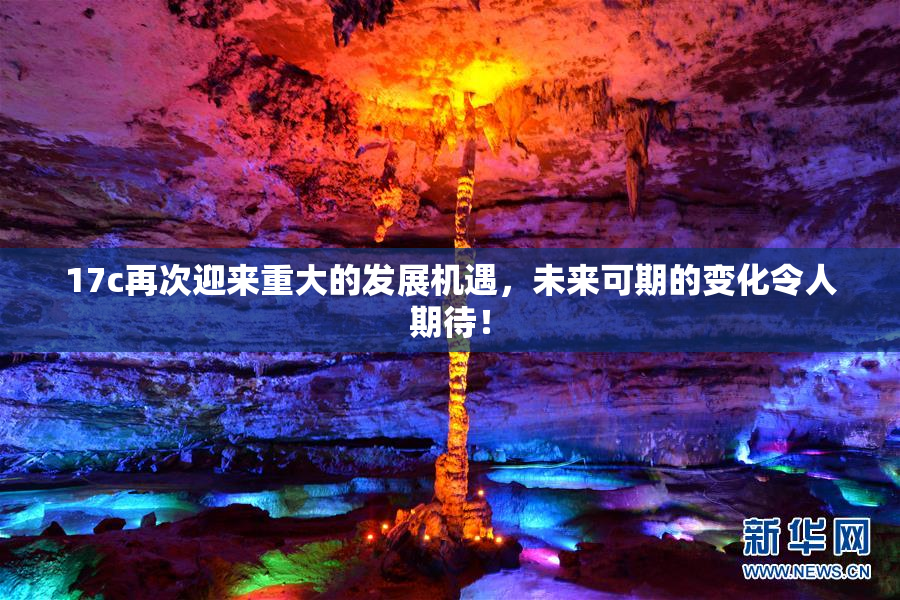 17c再次迎来重大的发展机遇，未来可期的变化令人期待！