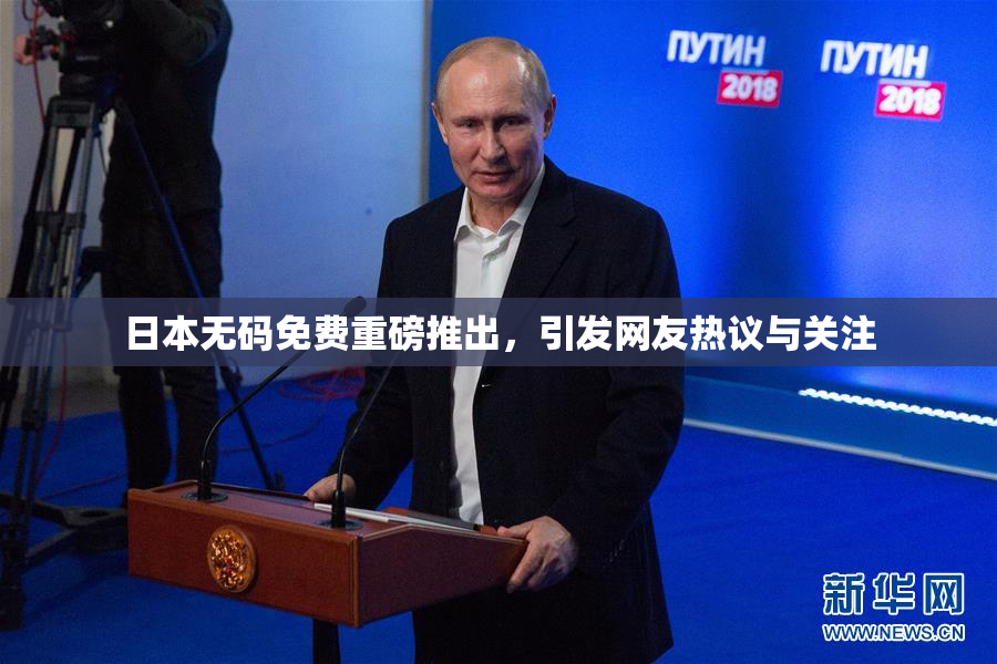 日本无码免费重磅推出，引发网友热议与关注