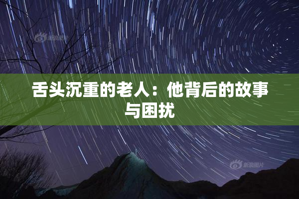 舌头沉重的老人：他背后的故事与困扰
