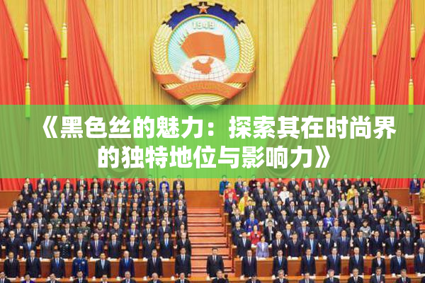 《黑色丝的魅力：探索其在时尚界的独特地位与影响力》