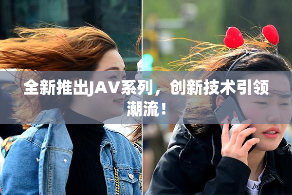 全新推出JAV系列，创新技术引领潮流！