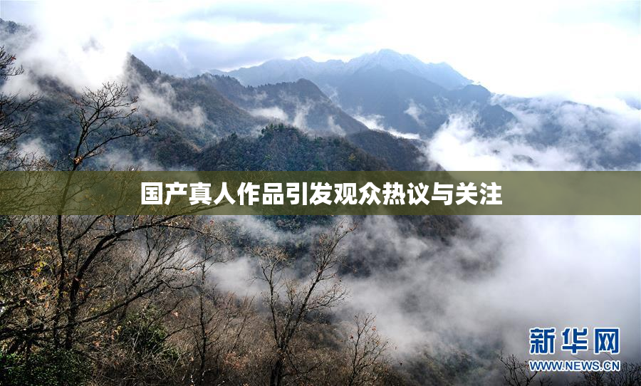 国产真人作品引发观众热议与关注