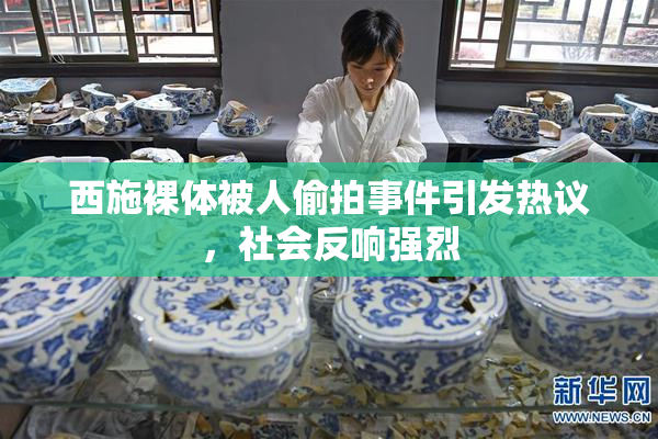 西施裸体被人偷拍事件引发热议，社会反响强烈