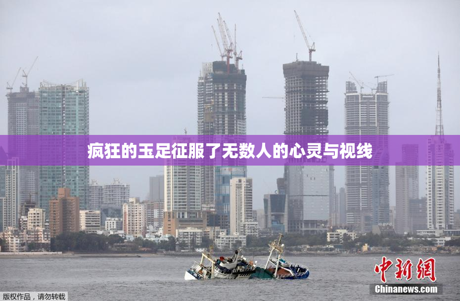 疯狂的玉足征服了无数人的心灵与视线