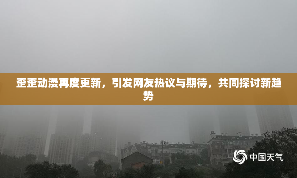 歪歪动漫再度更新，引发网友热议与期待，共同探讨新趋势