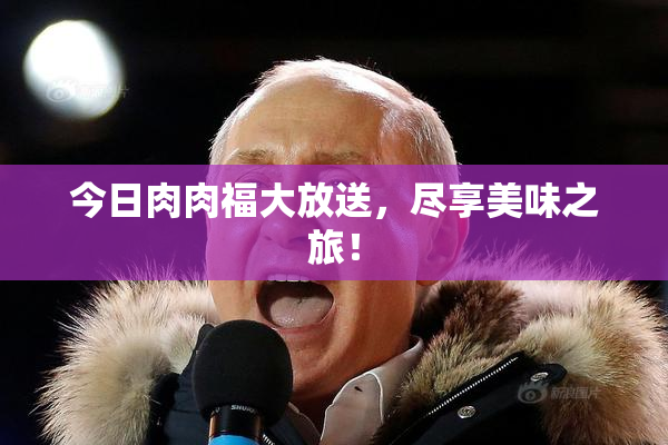 今日肉肉福大放送，尽享美味之旅！
