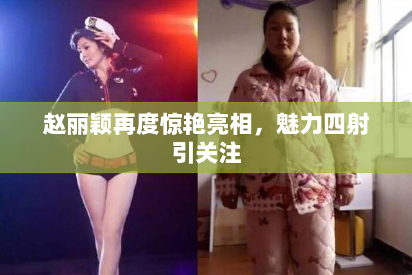 赵丽颖再度惊艳亮相，魅力四射引关注