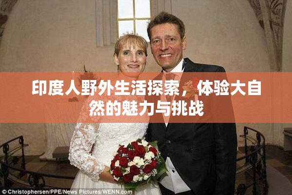 印度人野外生活探索，体验大自然的魅力与挑战