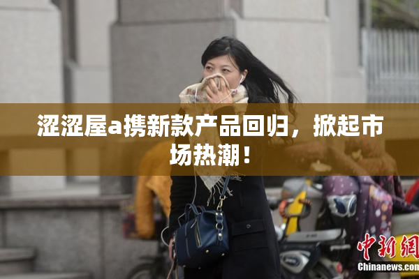 涩涩屋a携新款产品回归，掀起市场热潮！