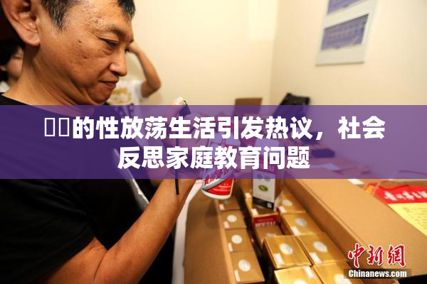 妺妺的性放荡生活引发热议，社会反思家庭教育问题