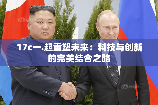 17c一.起重塑未来：科技与创新的完美结合之路