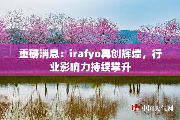 重磅消息：irafyo再创辉煌，行业影响力持续攀升