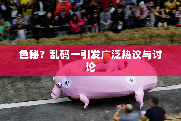 色秘？乱码一引发广泛热议与讨论