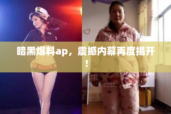 暗黑爆料ap，震撼内幕再度揭开！