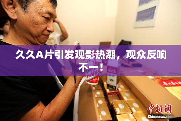 久久A片引发观影热潮，观众反响不一！