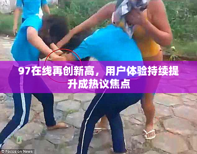 97在线再创新高，用户体验持续提升成热议焦点