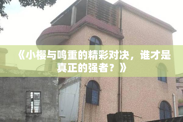 《小樱与鸣重的精彩对决，谁才是真正的强者？》