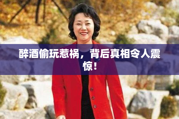 醉酒偷玩惹祸，背后真相令人震惊！