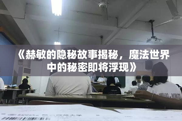 《赫敏的隐秘故事揭秘，魔法世界中的秘密即将浮现》