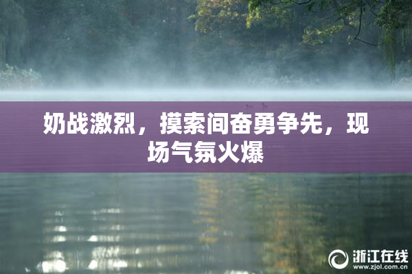 奶战激烈，摸索间奋勇争先，现场气氛火爆