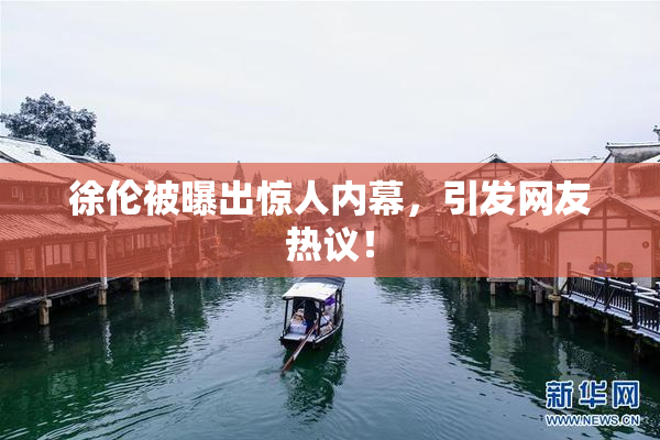 徐伦被曝出惊人内幕，引发网友热议！