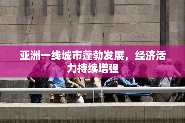 亚洲一线城市蓬勃发展，经济活力持续增强