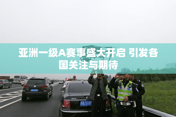 亚洲一级A赛事盛大开启 引发各国关注与期待
