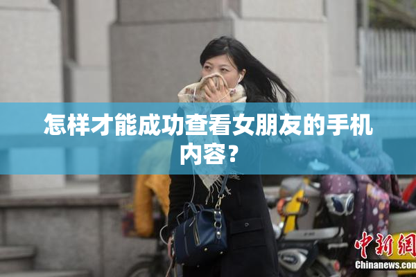 怎样才能成功查看女朋友的手机内容？
