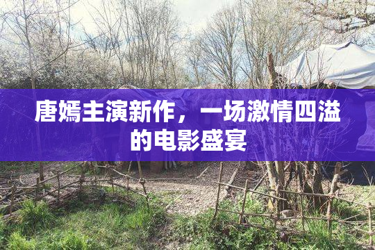 唐嫣主演新作，一场激情四溢的电影盛宴