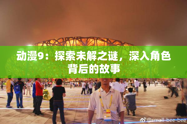 动漫9：探索未解之谜，深入角色背后的故事