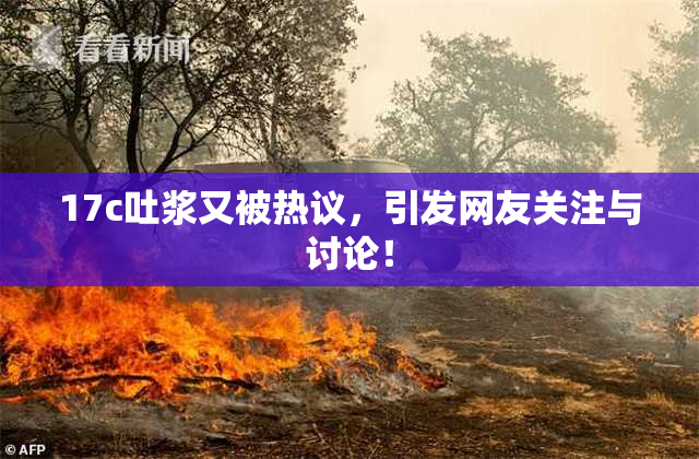 17c吐浆又被热议，引发网友关注与讨论！