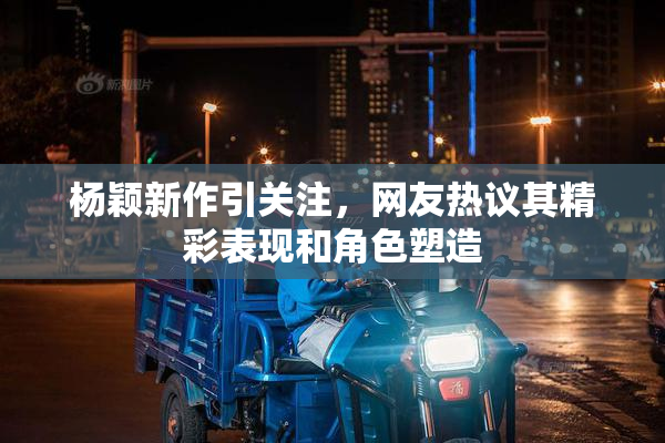 杨颖新作引关注，网友热议其精彩表现和角色塑造