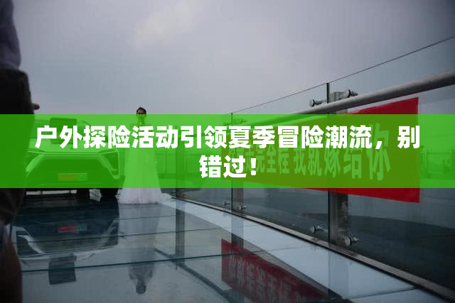 户外探险活动引领夏季冒险潮流，别错过！