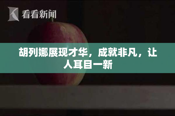 胡列娜展现才华，成就非凡，让人耳目一新