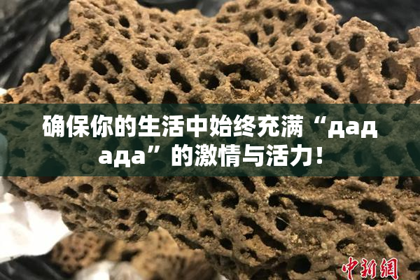 确保你的生活中始终充满“дададa”的激情与活力！