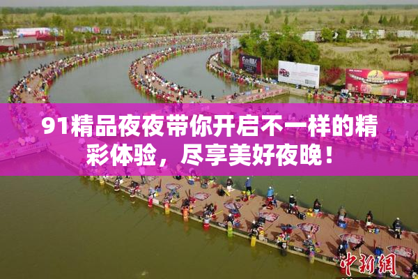 91精品夜夜带你开启不一样的精彩体验，尽享美好夜晚！