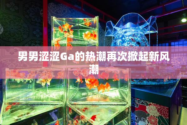 男男涩涩Ga的热潮再次掀起新风潮