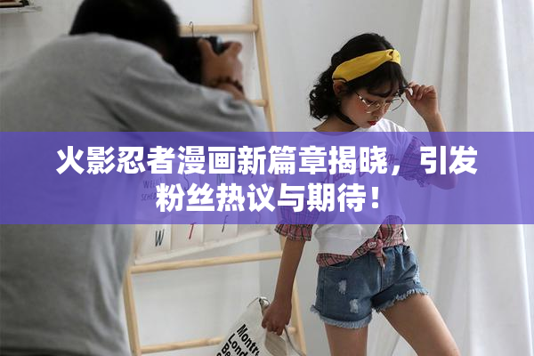 火影忍者漫画新篇章揭晓，引发粉丝热议与期待！