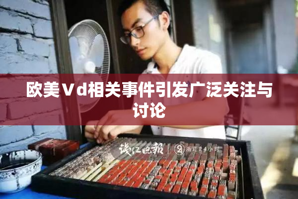 欧美Ⅴd相关事件引发广泛关注与讨论