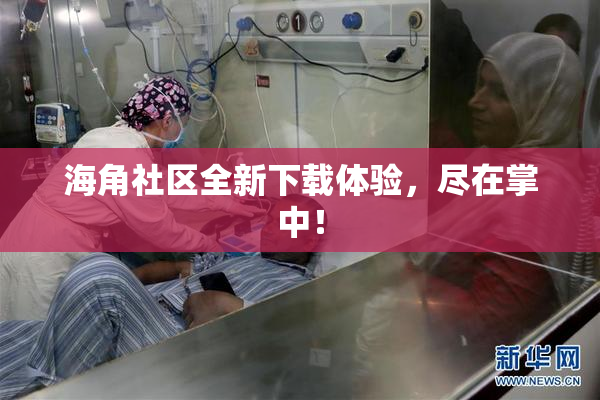 海角社区全新下载体验，尽在掌中！