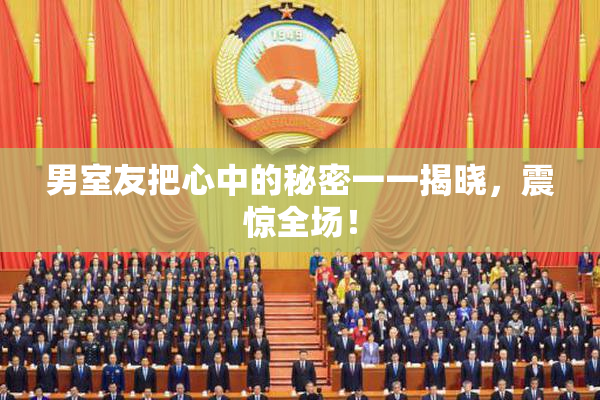男室友把心中的秘密一一揭晓，震惊全场！