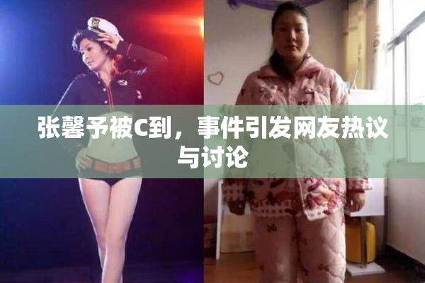 张馨予被C到，事件引发网友热议与讨论
