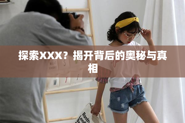 探索XXX？揭开背后的奥秘与真相