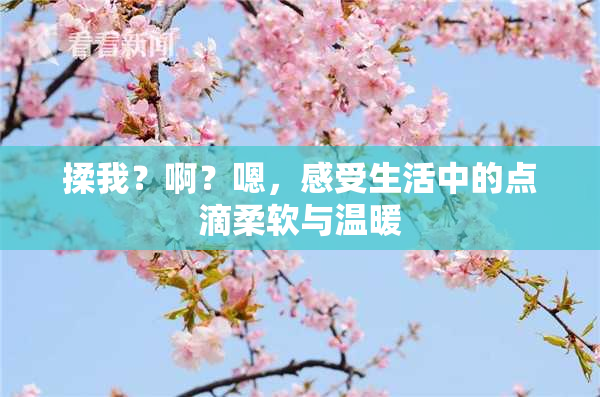 揉我？啊？嗯，感受生活中的点滴柔软与温暖